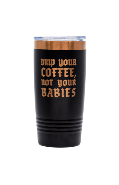 Drip Your Coffee, Not Your Babies Tumbler - 20oz